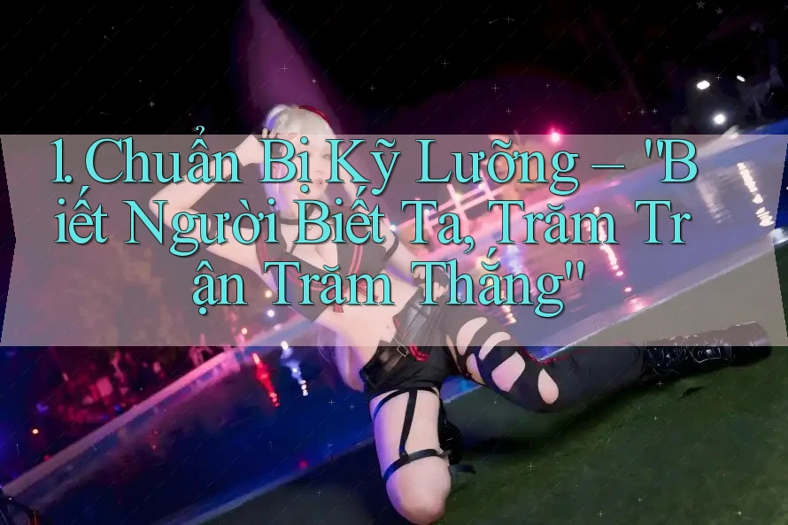 1. Chuẩn Bị Kỹ Lưỡng – “Biết Người Biết Ta, Trăm Trận Trăm Thắng”