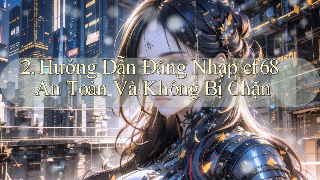 2. Hướng Dẫn Đăng Nhập cf68 An Toàn Và Không Bị Chặn