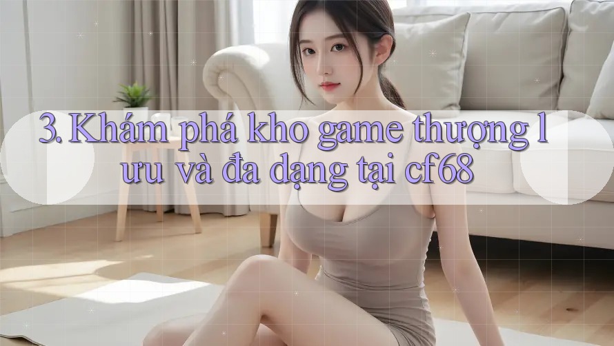 3. Khám phá kho game thượng lưu và đa dạng tại cf68