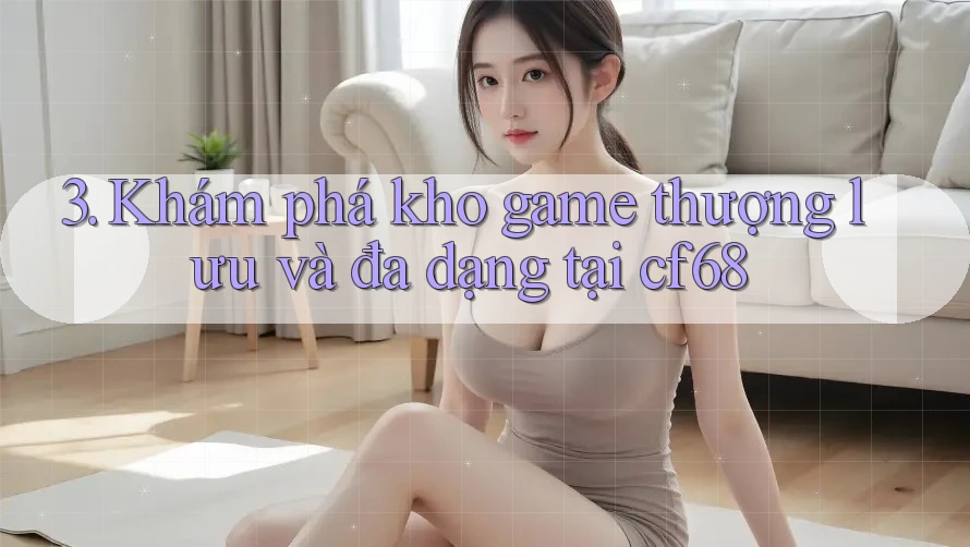 3. Khám phá kho game thượng lưu và đa dạng tại cf68