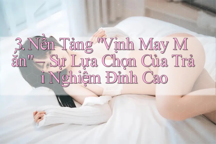 3. Nền Tảng “Vịnh May Mắn” – Sự Lựa Chọn Của Trải Nghiệm Đỉnh Cao