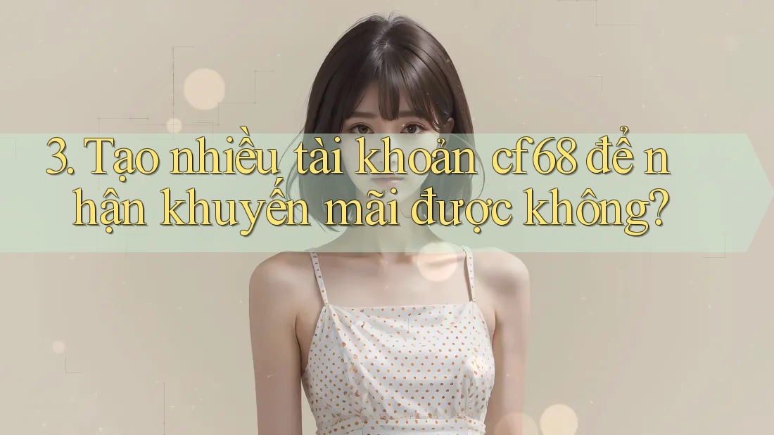 3. Tạo nhiều tài khoản cf68 để nhận khuyến mãi được không?