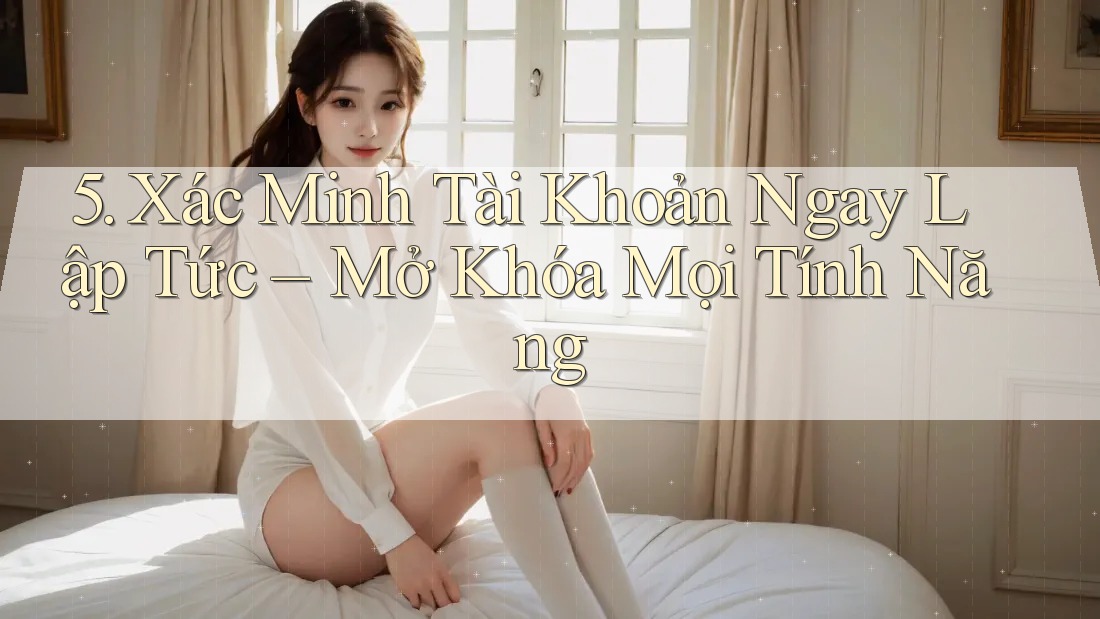 5. Xác Minh Tài Khoản Ngay Lập Tức – Mở Khóa Mọi Tính Năng