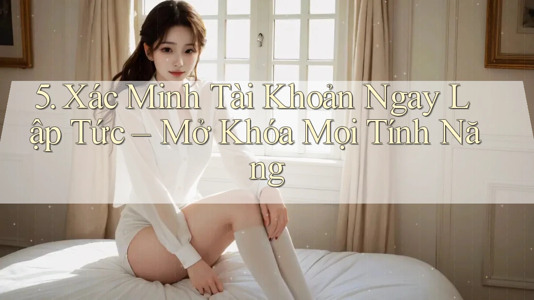 5. Xác Minh Tài Khoản Ngay Lập Tức – Mở Khóa Mọi Tính Năng