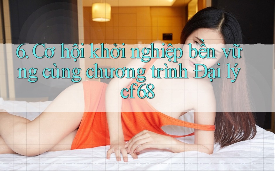 6. Cơ hội khởi nghiệp bền vững cùng chương trình Đại lý cf68