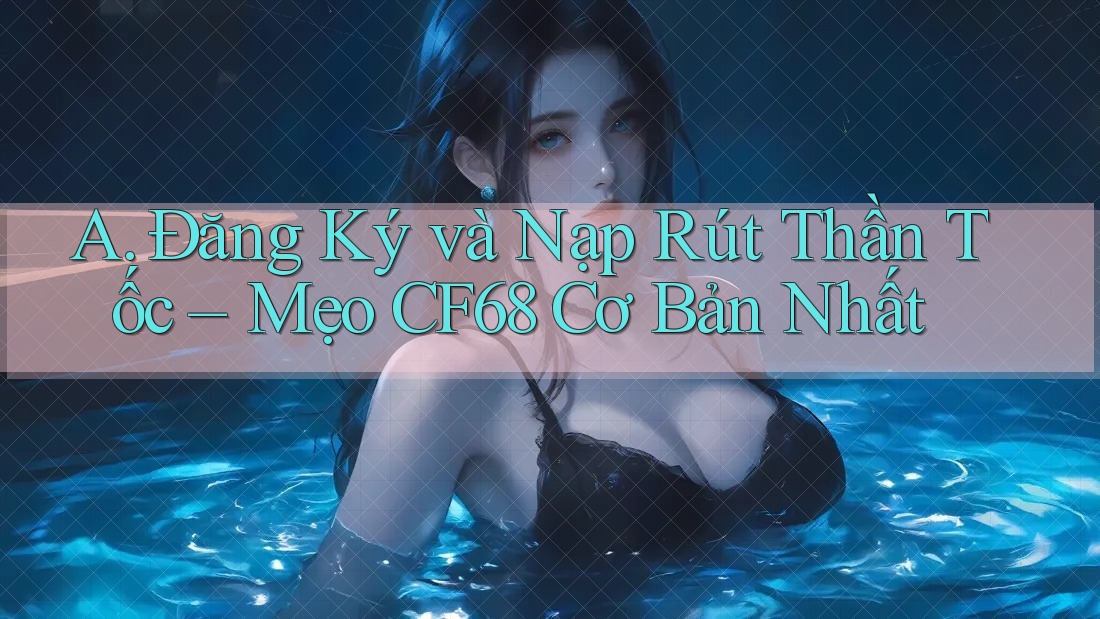 A. Đăng Ký và Nạp Rút Thần Tốc – Mẹo CF68 Cơ Bản Nhất