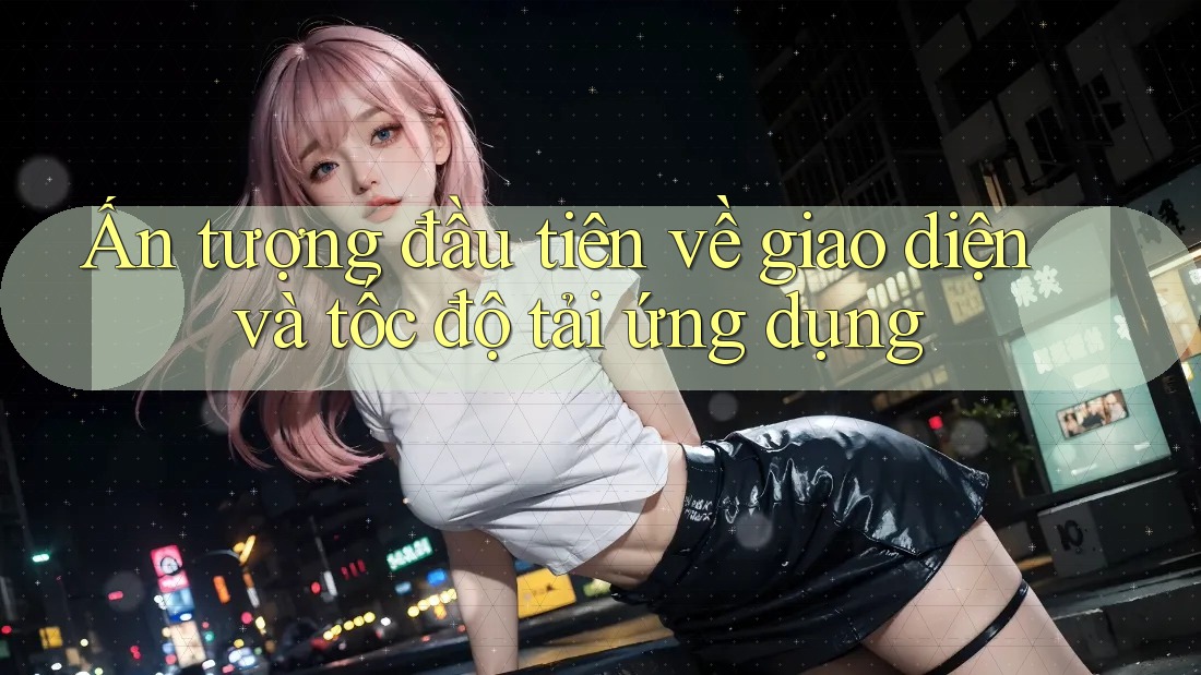 Ấn tượng đầu tiên về giao diện và tốc độ tải ứng dụng