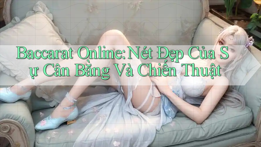 Baccarat Online: Nét Đẹp Của Sự Cân Bằng Và Chiến Thuật Baccarat Online: Nét Đẹp Của Sự Cân Bằng Và Chiến Thuật