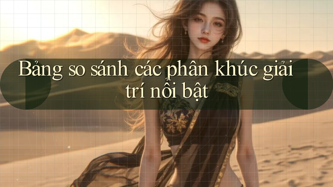 Bảng so sánh các phân khúc giải trí nổi bật Bảng so sánh các phân khúc giải trí nổi bật