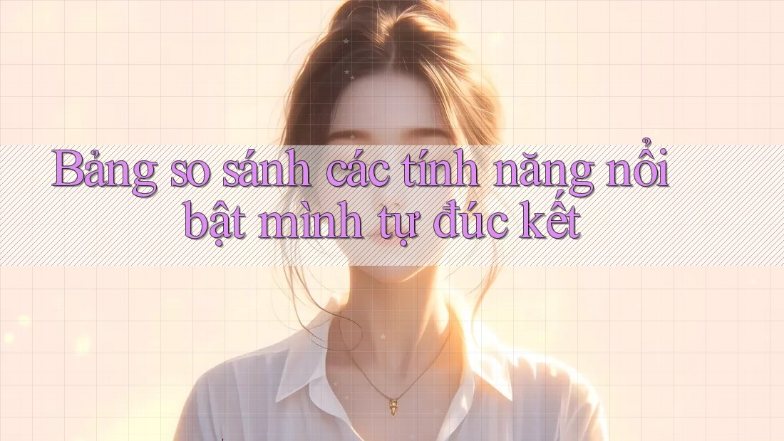 Bảng so sánh các tính năng nổi bật mình tự đúc kết Bảng so sánh các tính năng nổi bật mình tự đúc kết