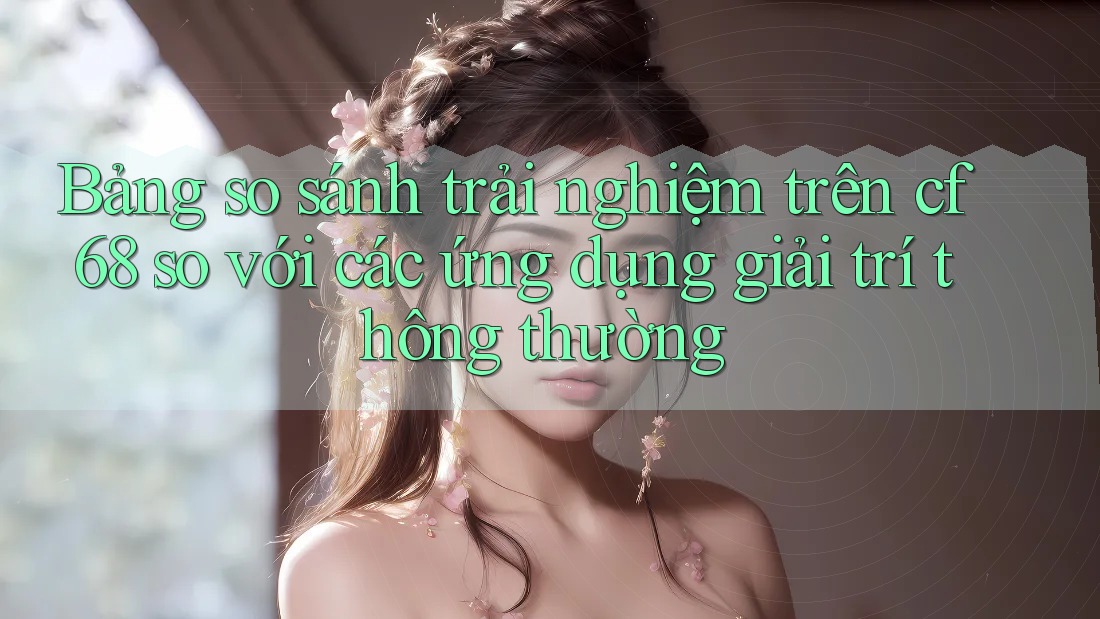 Bảng so sánh trải nghiệm trên cf68 so với các ứng dụng giải trí thông thường Bảng so sánh trải nghiệm trên cf68 so với các ứng dụng giải trí thông thường