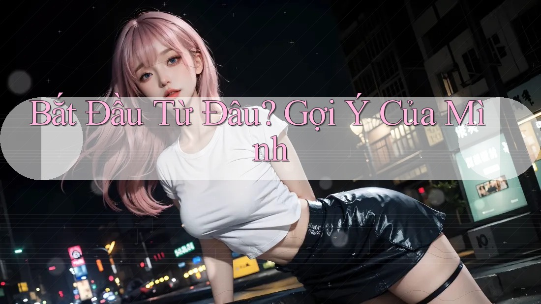 Bắt Đầu Từ Đâu? Gợi Ý Của Mình