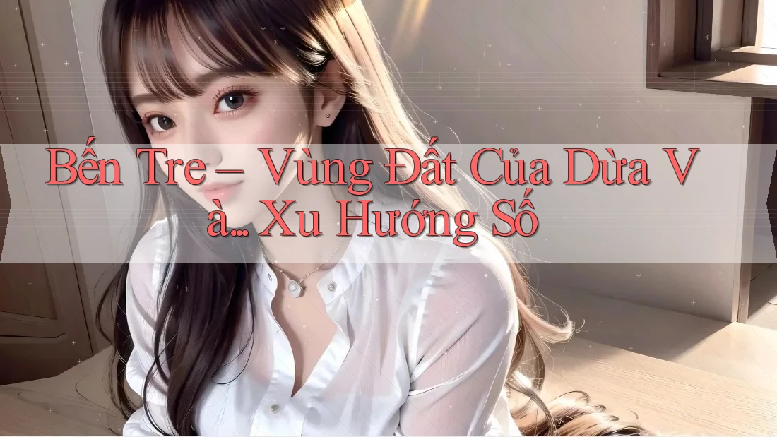 Bến Tre – Vùng Đất Của Dừa Và. . . Xu Hướng Số