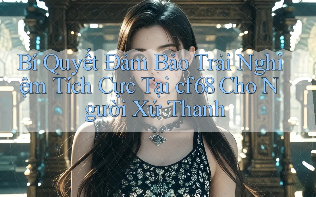 Bí Quyết Đảm Bảo Trải Nghiệm Tích Cực Tại cf68 Cho Người Xứ Thanh Bí Quyết Đảm Bảo Trải Nghiệm Tích Cực Tại cf68 Cho Người Xứ Thanh