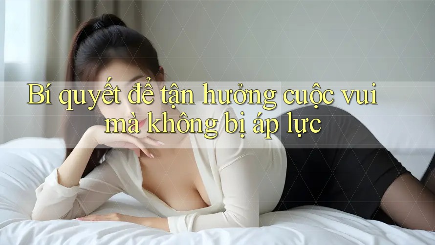 Bí quyết để tận hưởng cuộc vui mà không bị áp lực