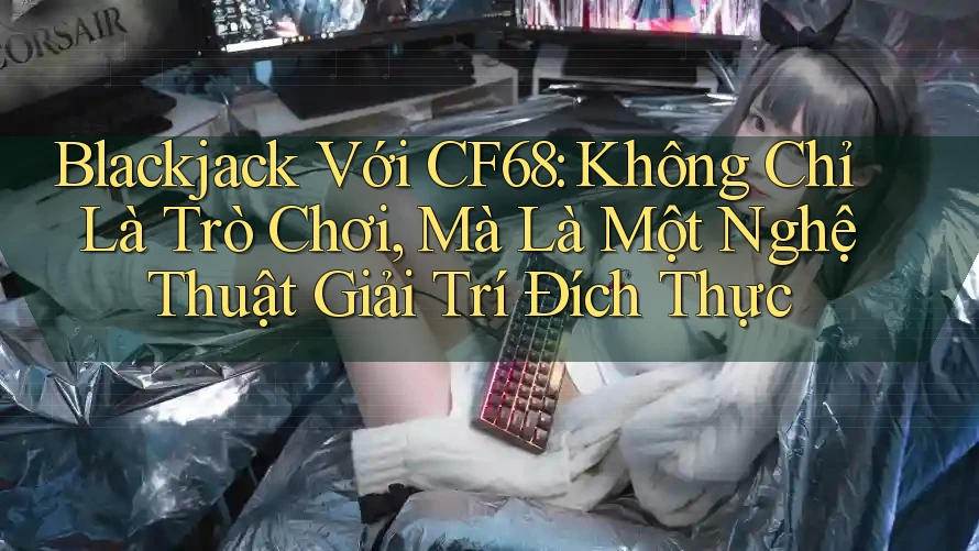 Blackjack Với CF68: Không Chỉ Là Trò Chơi, Mà Là Một Nghệ Thuật Giải Trí Đích Thực