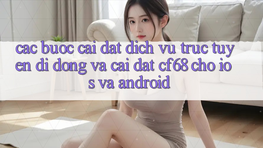 Các bước Cài đặt Dịch vụ trực tuyến di động Và Cài Đặt cf68 Cho iOS và Android Các bước Cài đặt Dịch vụ trực tuyến di động Và Cài Đặt cf68 Cho iOS và Android
