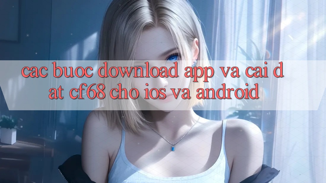 Các bước Download App Và Cài Đặt cf68 Cho iOS và Android