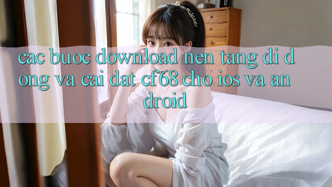 Các bước Download Nền tảng di động Và Cài Đặt cf68 Cho iOS và Android