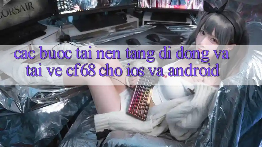 Các bước Tải Nền tảng di động Và Tải về cf68 Cho iOS và Android Các bước Tải Nền tảng di động Và Tải về cf68 Cho iOS và Android