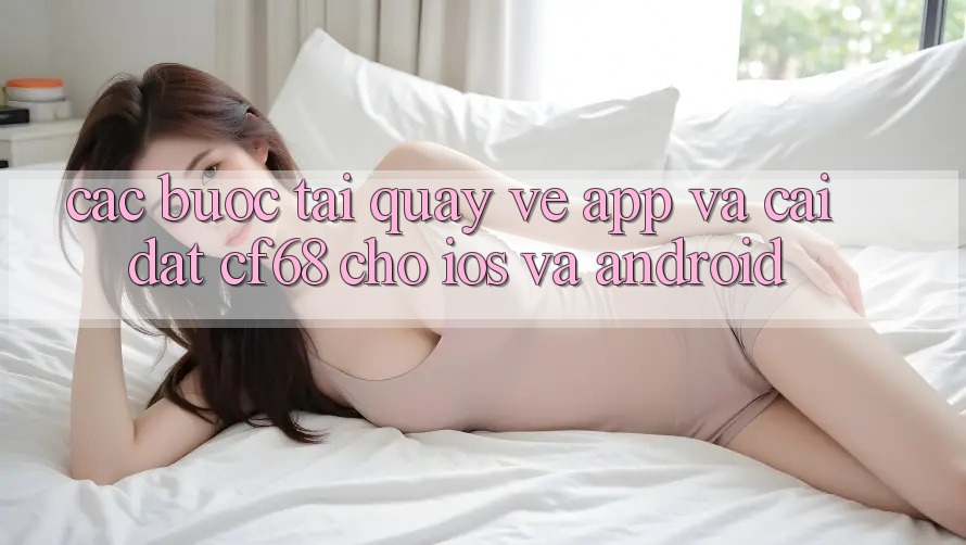 Các bước Tải quay về App Và Cài Đặt cf68 Cho iOS và Android