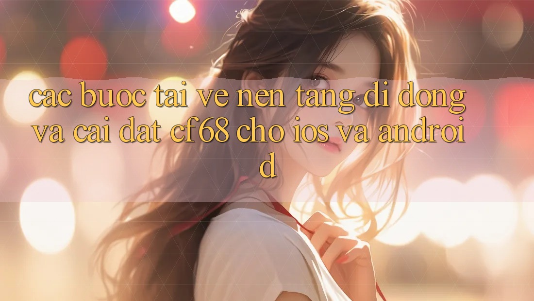 Các bước Tải về Nền tảng di động Và Cài Đặt cf68 Cho iOS và Android