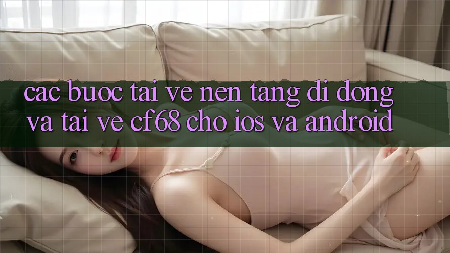Các bước Tải về Nền tảng di động Và Tải về cf68 Cho iOS và Android