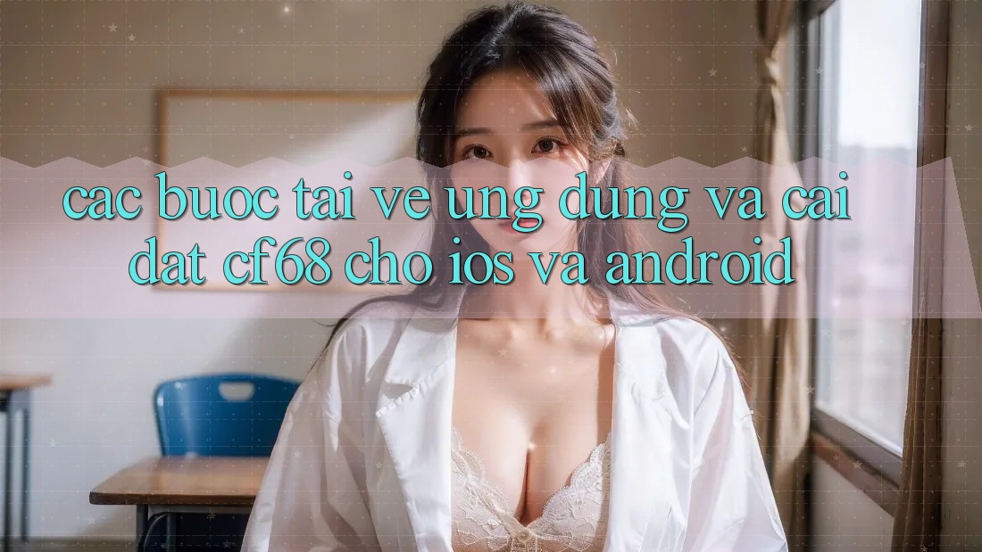 Các bước Tải về Ứng dụng Và Cài Đặt cf68 Cho iOS và Android Các bước Tải về Ứng dụng Và Cài Đặt cf68 Cho iOS và Android