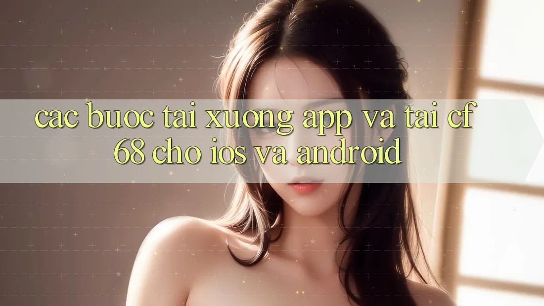 Các bước Tải xuống App Và Tải cf68 Cho iOS và Android Các bước Tải xuống App Và Tải cf68 Cho iOS và Android
