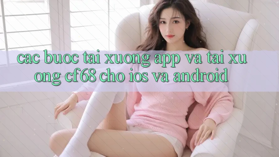 Các bước Tải xuống App Và Tải xuống cf68 Cho iOS và Android