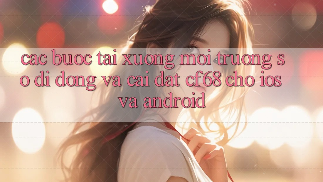 Các bước Tải xuống Môi trường số di động Và Cài Đặt cf68 Cho iOS và Android Các bước Tải xuống Môi trường số di động Và Cài Đặt cf68 Cho iOS và Android