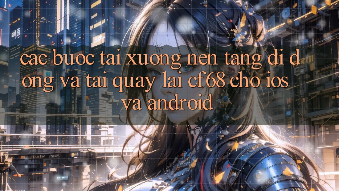 Các bước Tải xuống Nền tảng di động Và Tải quay lại cf68 Cho iOS và Android