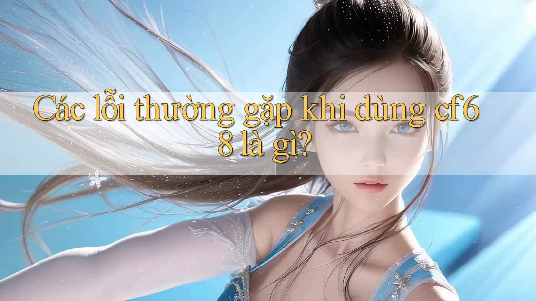 Các lỗi thường gặp khi dùng cf68 là gì?