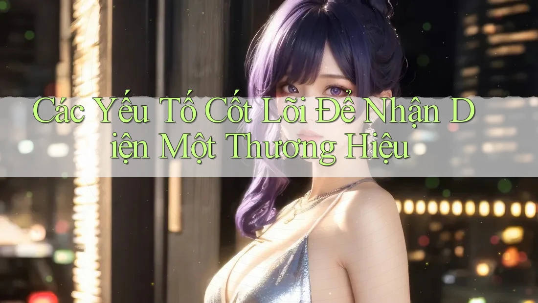 Các Yếu Tố Cốt Lõi Để Nhận Diện Một Thương Hiệu Các Yếu Tố Cốt Lõi Để Nhận Diện Một Thương Hiệu