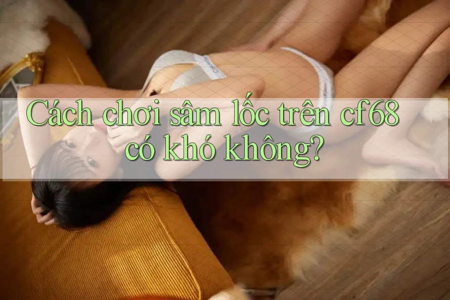 Cách chơi sâm lốc trên cf68 có khó không?