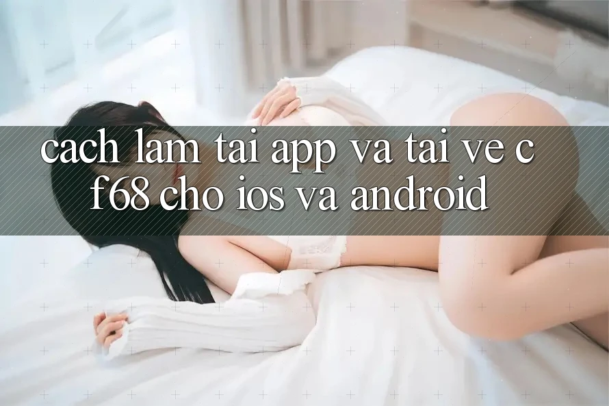 Cách làm Tải App Và Tải về cf68 Cho iOS và Android