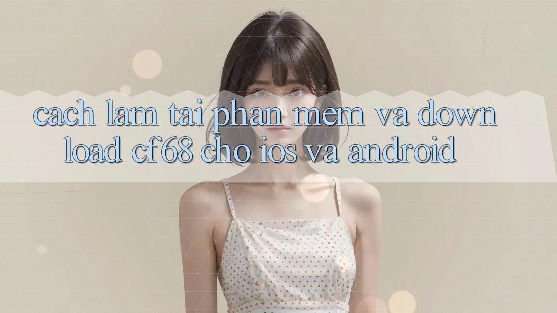 Cách làm Tải Phần mềm Và Download cf68 Cho iOS và Android