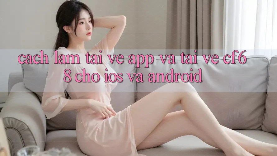 Cách làm Tải về App Và Tải về cf68 Cho iOS và Android