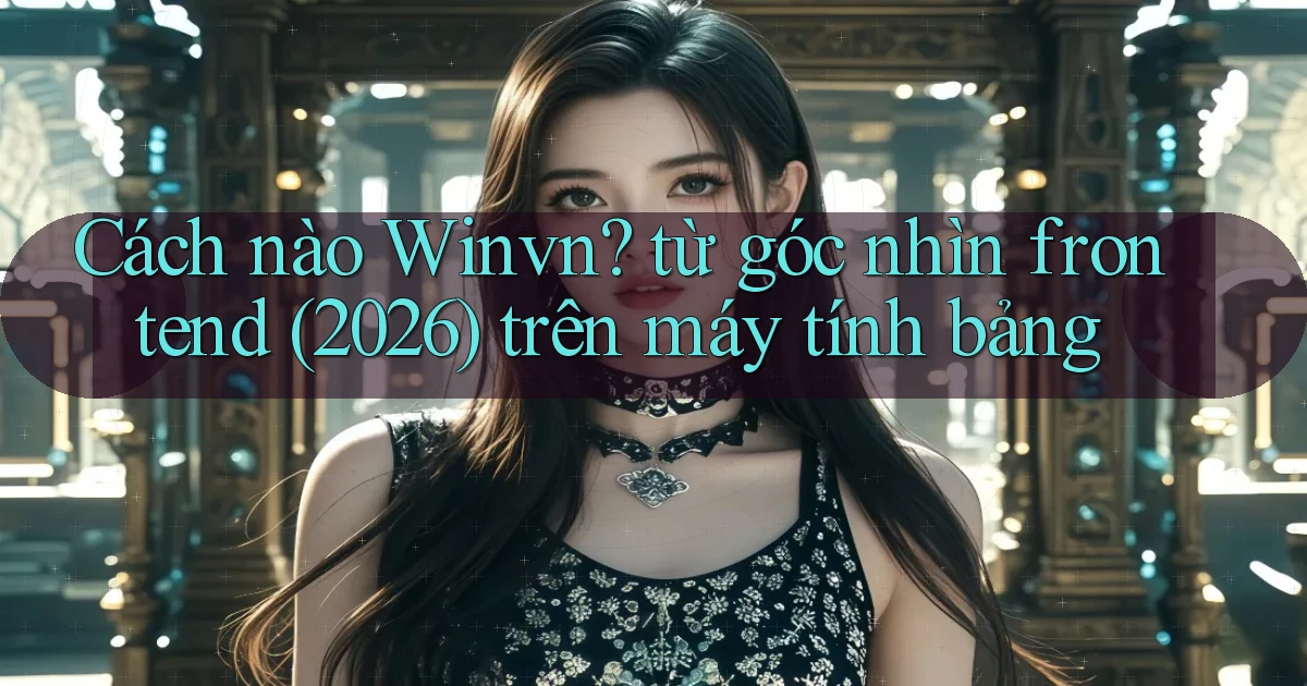 Cách nào Winvn từ góc nhìn frontend (2026) trên máy tính bảng