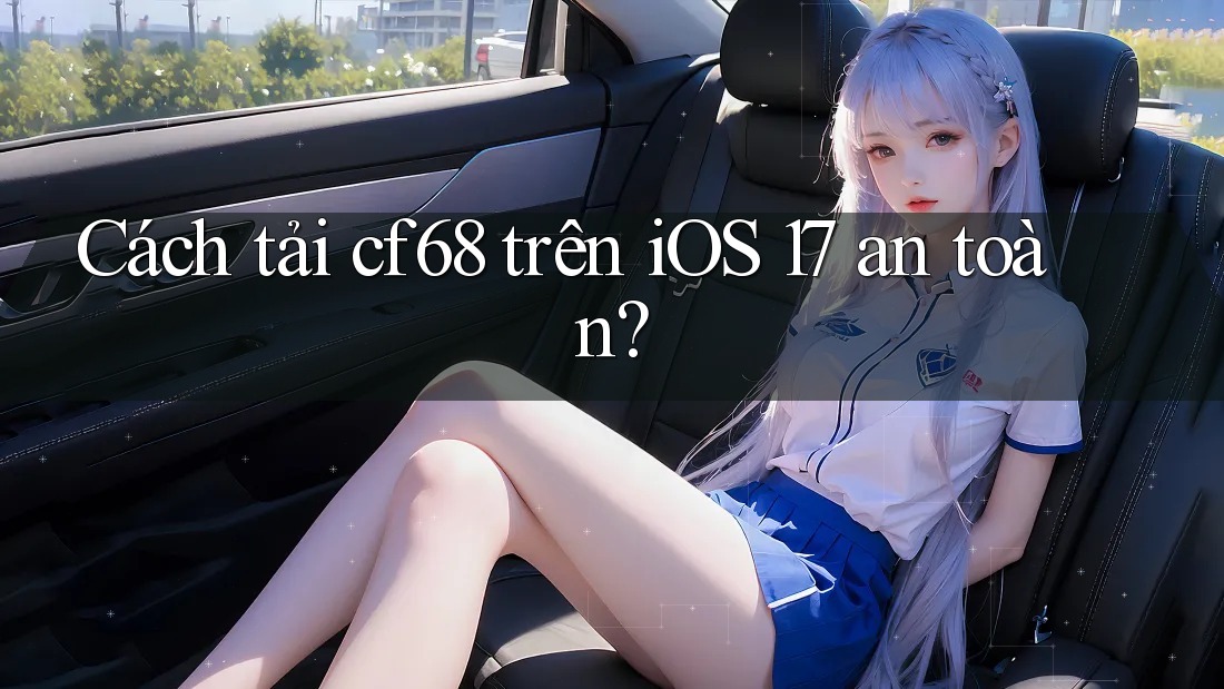 Cách tải cf68 trên iOS 17 an toàn? Cách tải cf68 trên iOS 17 an toàn?