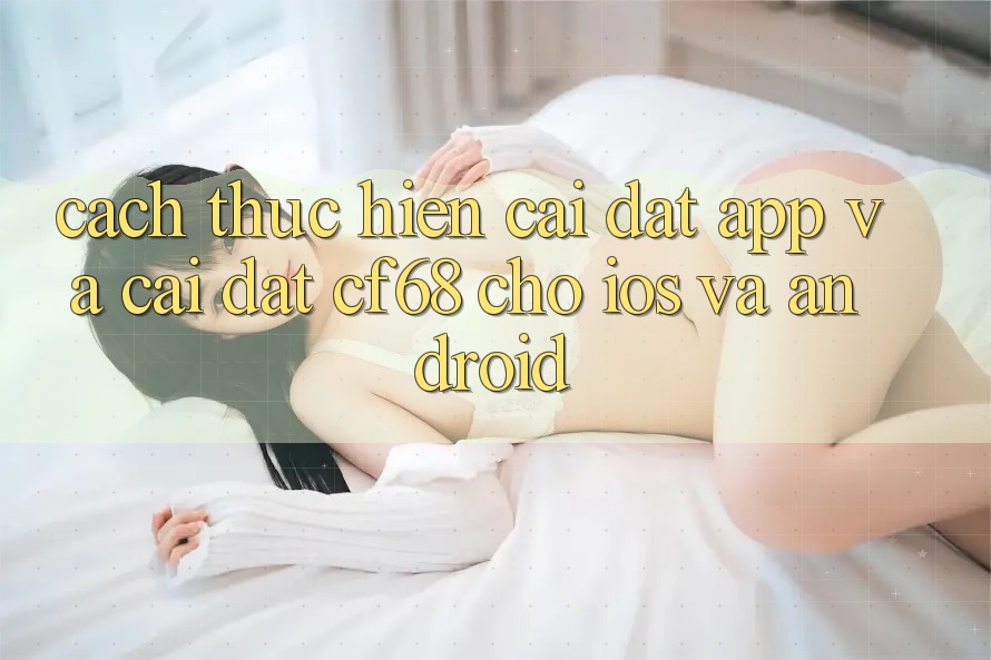Cách thực hiện Cài đặt App Và Cài Đặt cf68 Cho iOS và Android