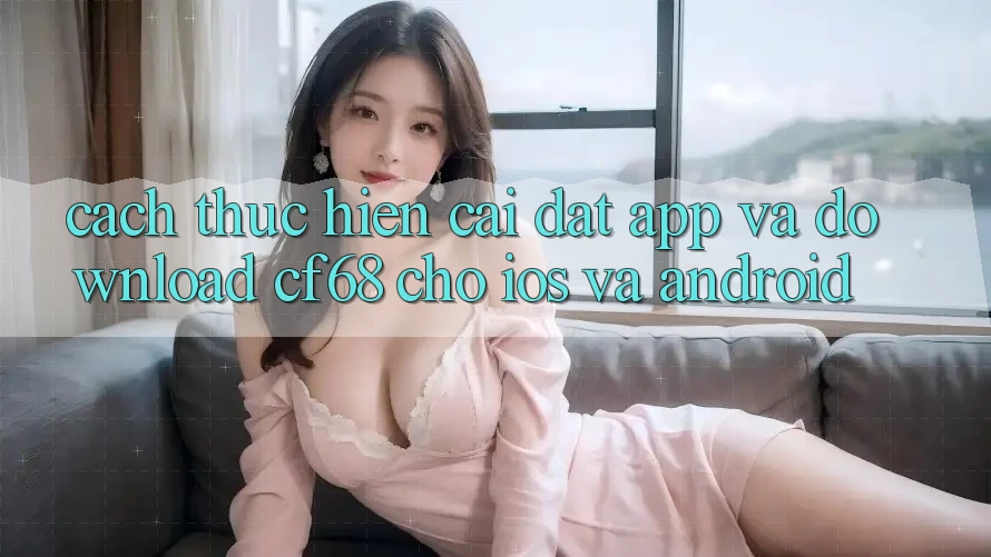 Cách thực hiện Cài đặt App Và Download cf68 Cho iOS và Android