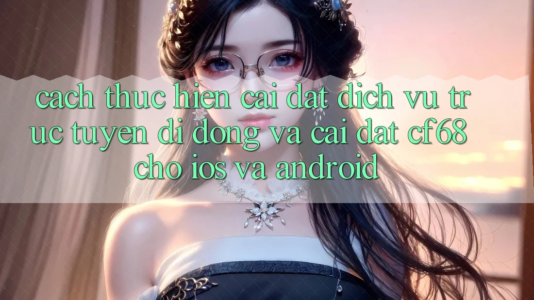 Cách thực hiện Cài đặt Dịch vụ trực tuyến di động Và Cài Đặt cf68 Cho iOS và Android