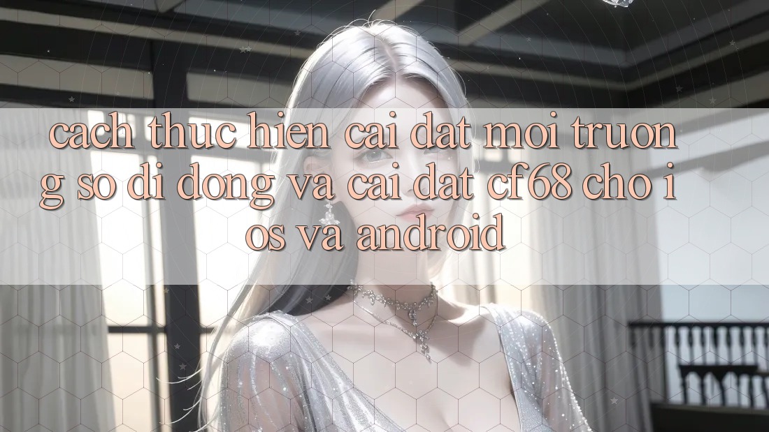 Cách thực hiện Cài đặt Môi trường số di động Và Cài Đặt cf68 Cho iOS và Android Cách thực hiện Cài đặt Môi trường số di động Và Cài Đặt cf68 Cho iOS và Android
