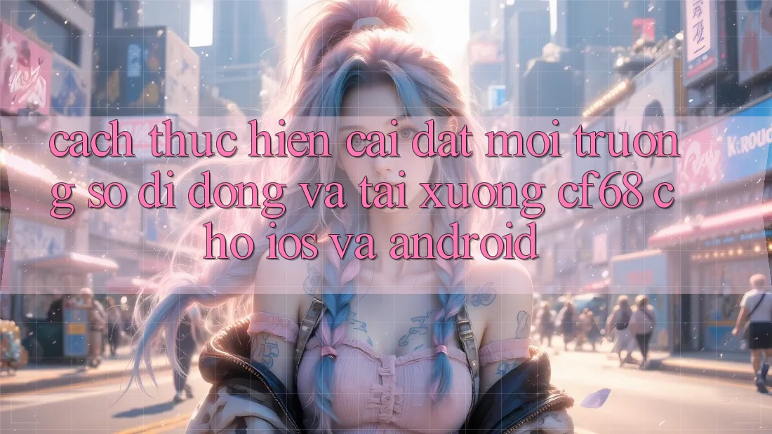 Cách thực hiện Cài đặt Môi trường số di động Và Tải xuống cf68 Cho iOS và Android