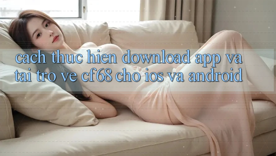 Cách thực hiện Download App Và Tải trở về cf68 Cho iOS và Android