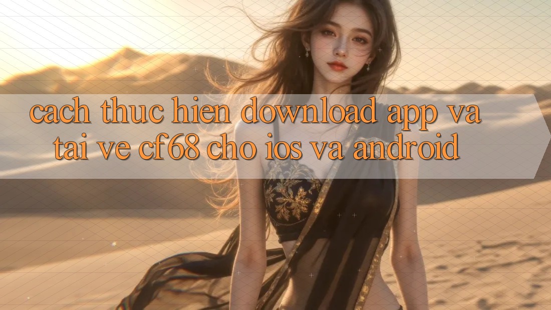 Cách thực hiện Download App Và Tải về cf68 Cho iOS và Android