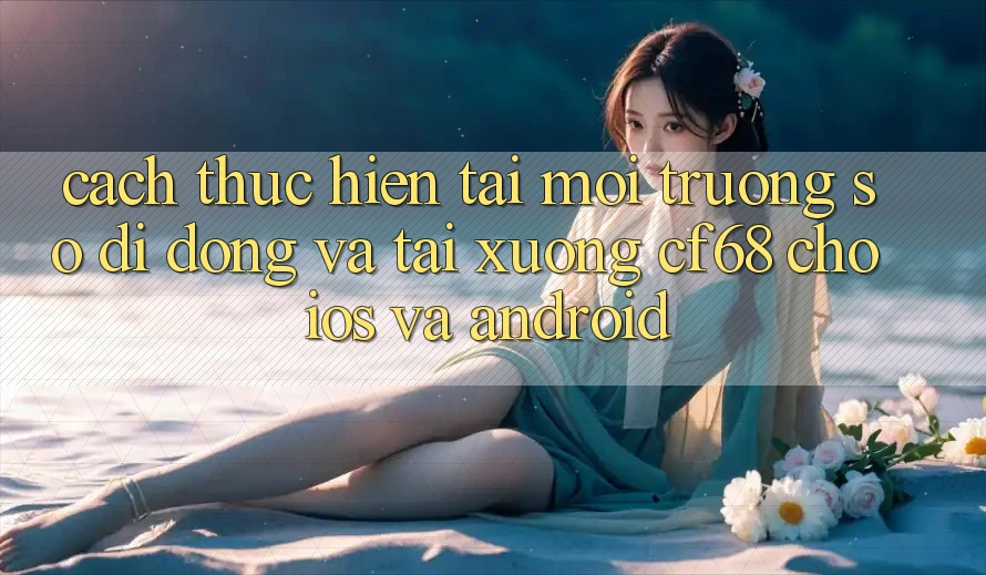Cách thực hiện Tải Môi trường số di động Và Tải xuống cf68 Cho iOS và Android Cách thực hiện Tải Môi trường số di động Và Tải xuống cf68 Cho iOS và Android