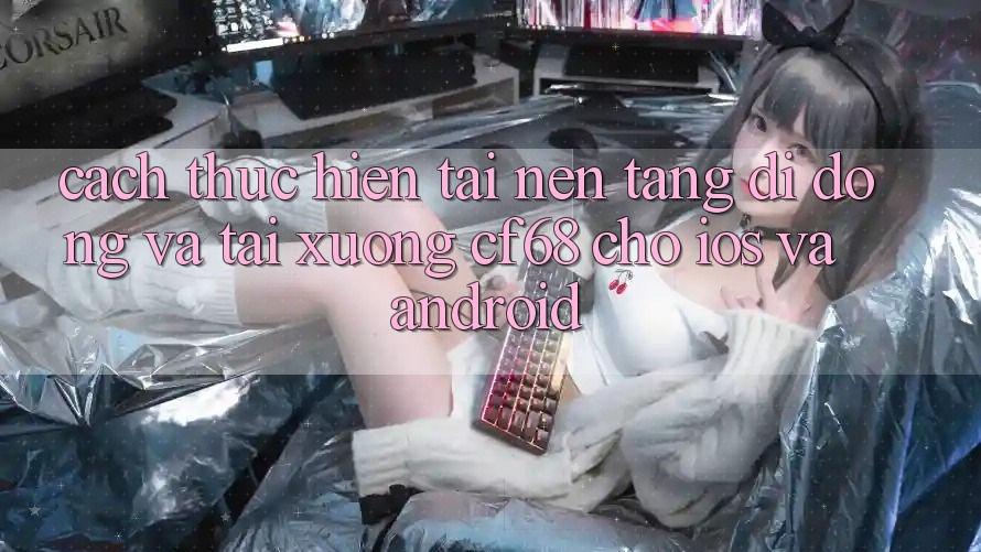 Cách thực hiện Tải Nền tảng di động Và Tải xuống cf68 Cho iOS và Android Cách thực hiện Tải Nền tảng di động Và Tải xuống cf68 Cho iOS và Android