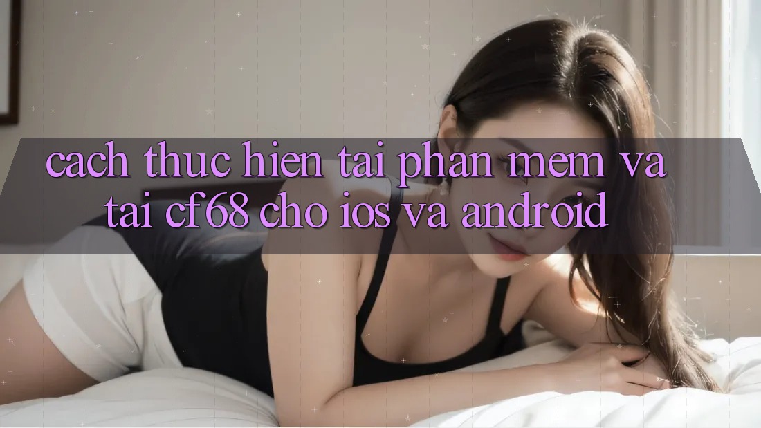 Cách thực hiện Tải Phần mềm Và Tải cf68 Cho iOS và Android